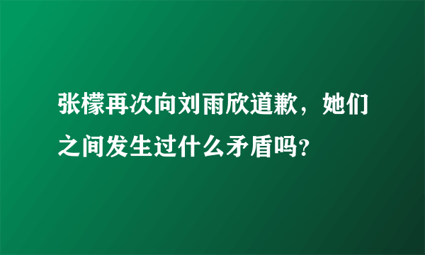 张檬再次向刘雨欣道歉，她们之间发生过什么矛盾吗？