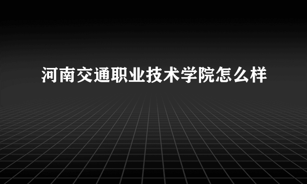 河南交通职业技术学院怎么样