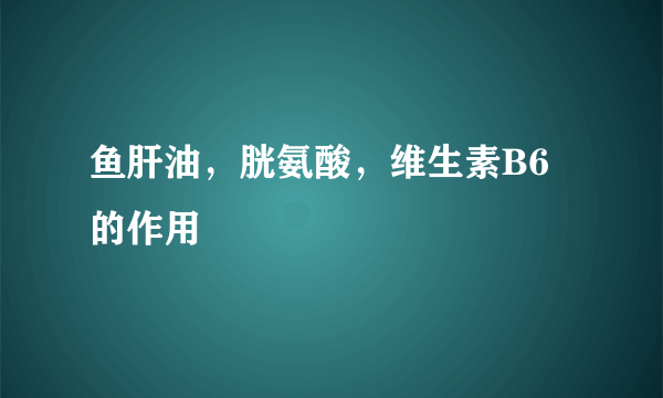 鱼肝油，胱氨酸，维生素B6的作用