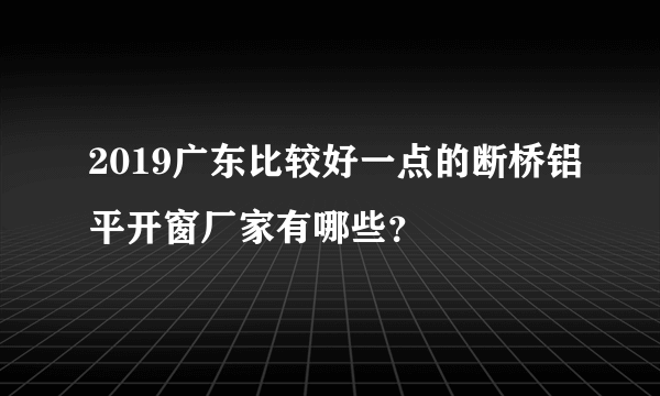 2019广东比较好一点的断桥铝平开窗厂家有哪些？