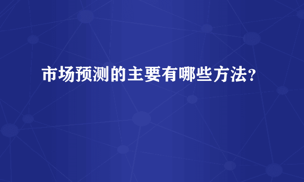 市场预测的主要有哪些方法？