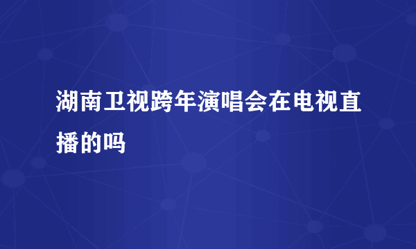 湖南卫视跨年演唱会在电视直播的吗