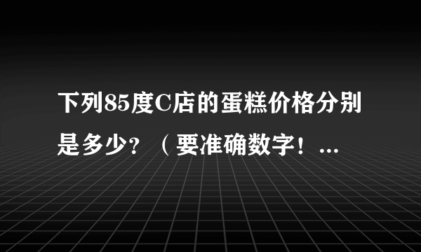 下列85度C店的蛋糕价格分别是多少？（要准确数字！）写清楚一些！ 1 雪藏提拉米苏2 义式巧克力（8