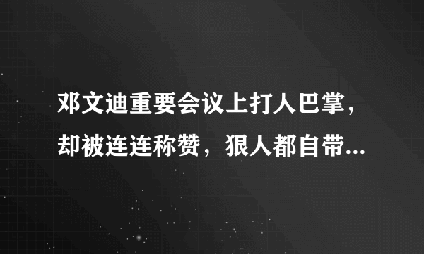 邓文迪重要会议上打人巴掌，却被连连称赞，狠人都自带几分霸气！