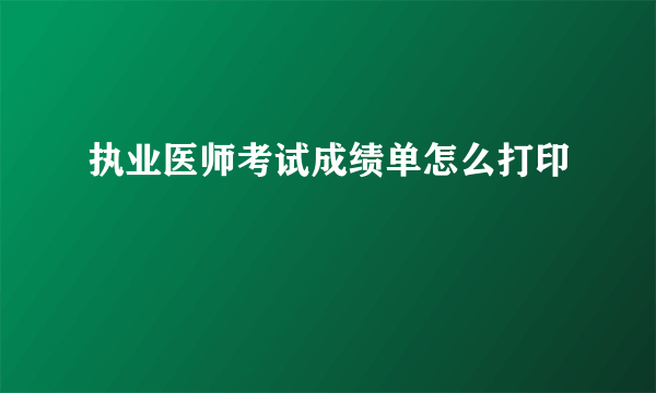 执业医师考试成绩单怎么打印