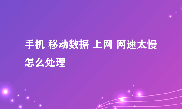 手机 移动数据 上网 网速太慢 怎么处理