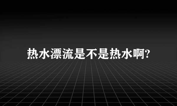 热水漂流是不是热水啊?