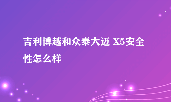 吉利博越和众泰大迈 X5安全性怎么样