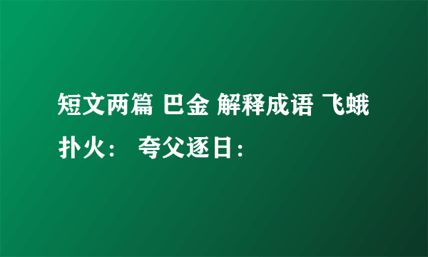 短文两篇 巴金 解释成语 飞蛾扑火： 夸父逐日：