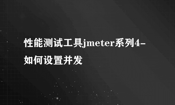 性能测试工具jmeter系列4-如何设置并发