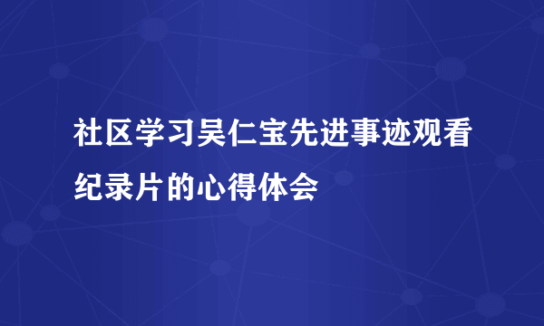 社区学习吴仁宝先进事迹观看纪录片的心得体会