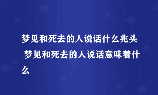 梦见和死去的人说话什么兆头 梦见和死去的人说话意味着什么