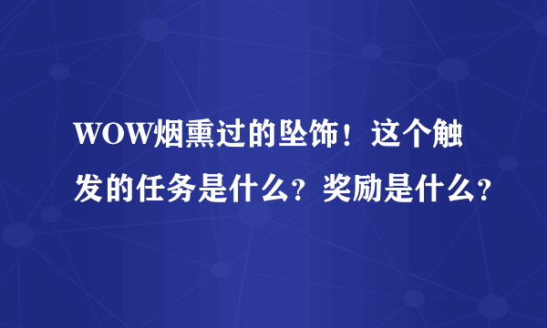 WOW烟熏过的坠饰！这个触发的任务是什么？奖励是什么？