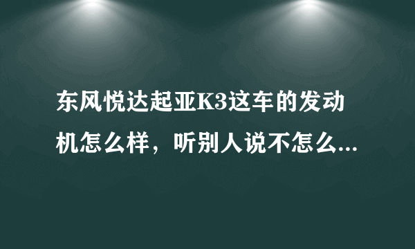 东风悦达起亚K3这车的发动机怎么样，听别人说不怎么样，是真的吗？？？谢谢~~~~~