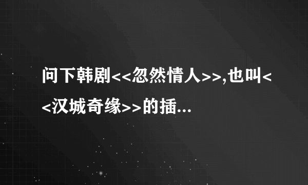 问下韩剧<<忽然情人>>,也叫<<汉城奇缘>>的插曲叫什么名字？