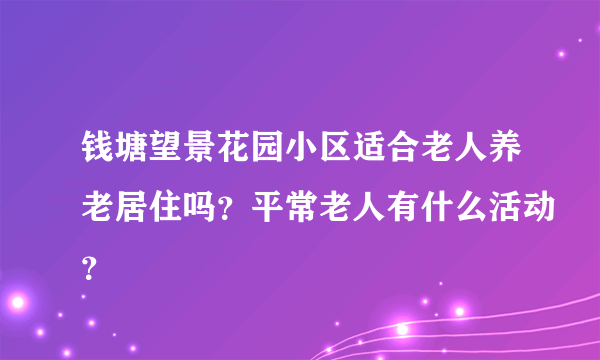 钱塘望景花园小区适合老人养老居住吗？平常老人有什么活动？