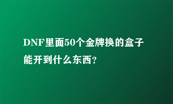 DNF里面50个金牌换的盒子能开到什么东西？