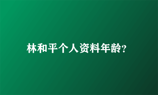 林和平个人资料年龄？