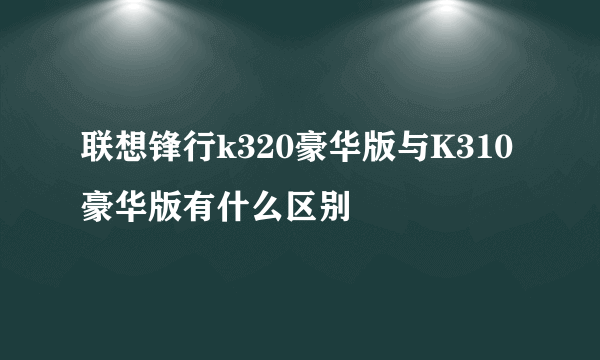 联想锋行k320豪华版与K310豪华版有什么区别