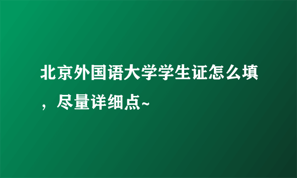 北京外国语大学学生证怎么填，尽量详细点~