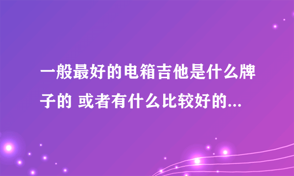 一般最好的电箱吉他是什么牌子的 或者有什么比较好的介绍了，求推荐！！！