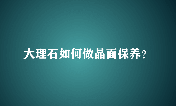 大理石如何做晶面保养？