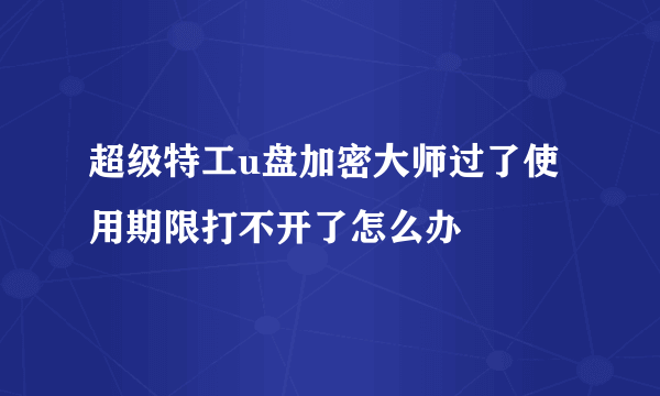 超级特工u盘加密大师过了使用期限打不开了怎么办