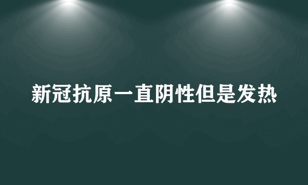 新冠抗原一直阴性但是发热