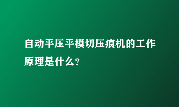 自动平压平模切压痕机的工作原理是什么？