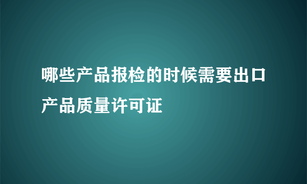 哪些产品报检的时候需要出口产品质量许可证