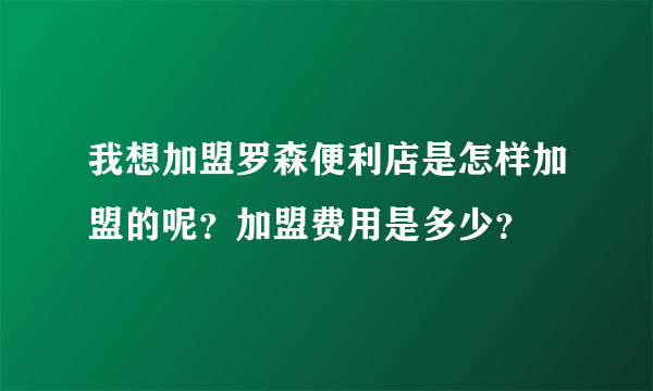 我想加盟罗森便利店是怎样加盟的呢？加盟费用是多少？