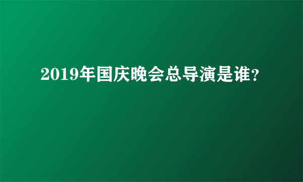 2019年国庆晚会总导演是谁？