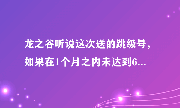 龙之谷听说这次送的跳级号，如果在1个月之内未达到60级或未消费1万点卷会回收跳级号，是真的