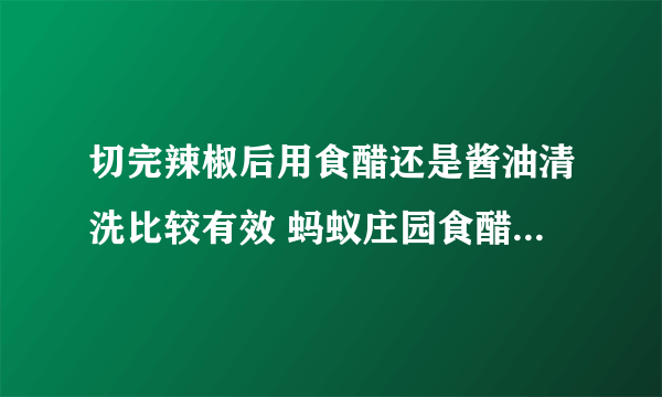 切完辣椒后用食醋还是酱油清洗比较有效 蚂蚁庄园食醋酱油4月10日答案