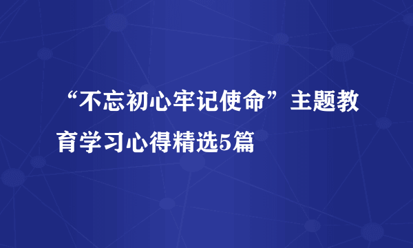 “不忘初心牢记使命”主题教育学习心得精选5篇