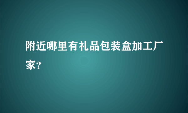 附近哪里有礼品包装盒加工厂家？