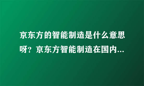 京东方的智能制造是什么意思呀？京东方智能制造在国内什么地位？