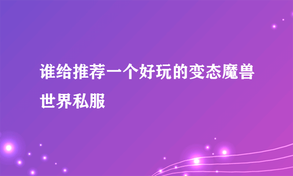 谁给推荐一个好玩的变态魔兽世界私服