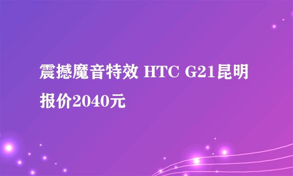 震撼魔音特效 HTC G21昆明报价2040元