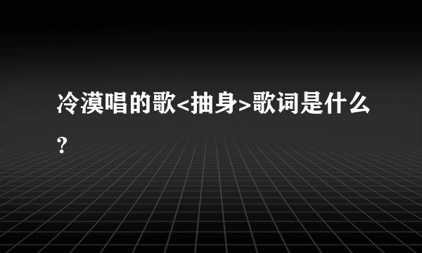 冷漠唱的歌<抽身>歌词是什么?