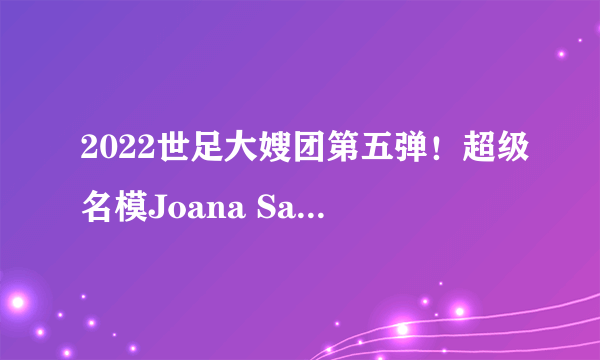 2022世足大嫂团第五弹！超级名模Joana Sanz逆天好身材