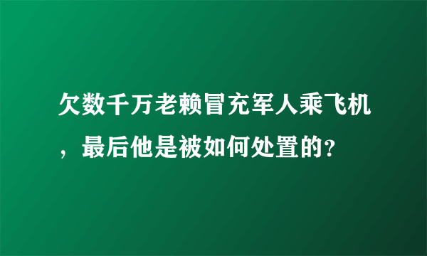 欠数千万老赖冒充军人乘飞机，最后他是被如何处置的？