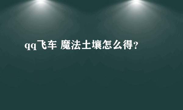 qq飞车 魔法土壤怎么得？