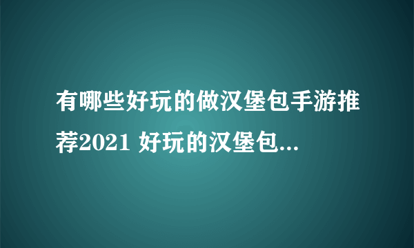 有哪些好玩的做汉堡包手游推荐2021 好玩的汉堡包手机游戏