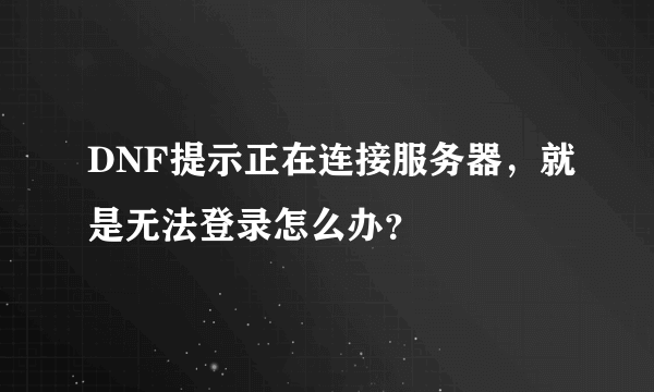 DNF提示正在连接服务器，就是无法登录怎么办？