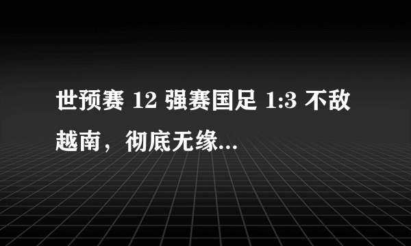 世预赛 12 强赛国足 1:3 不敌越南，彻底无缘 2022 世界杯，如何评价本场比赛？