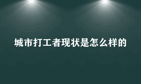 城市打工者现状是怎么样的