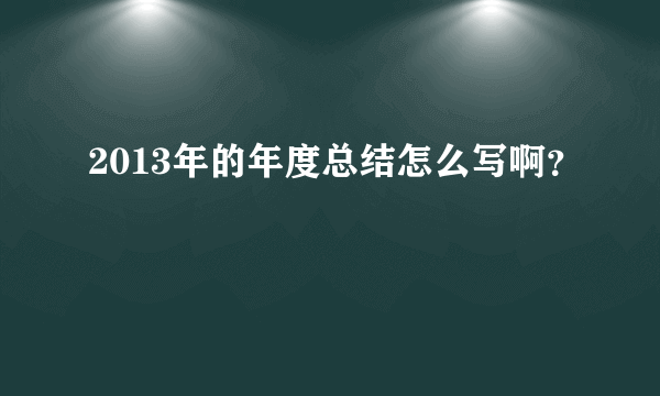 2013年的年度总结怎么写啊？