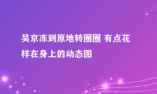 吴京冻到原地转圈圈 有点花样在身上的动态图