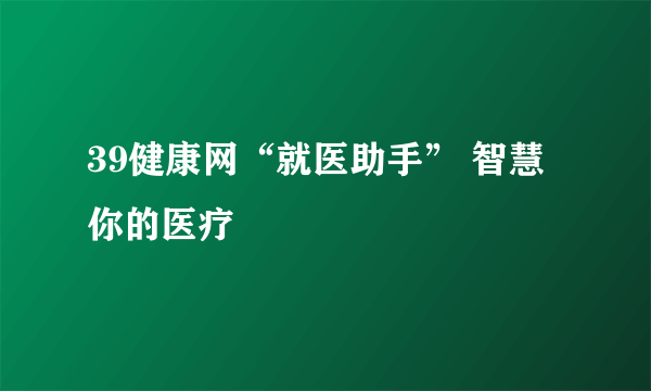 39健康网“就医助手” 智慧你的医疗